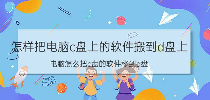 怎样把电脑c盘上的软件搬到d盘上 电脑怎么把c盘的软件移到d盘？